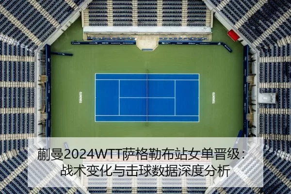 蒯曼2024WTT萨格勒布站女单晋级：战术变化与击球数据深度分析