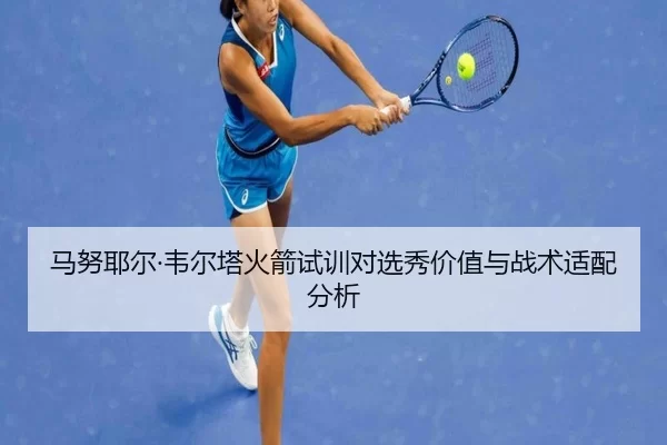 马努耶尔·韦尔塔火箭试训对选秀价值与战术适配分析