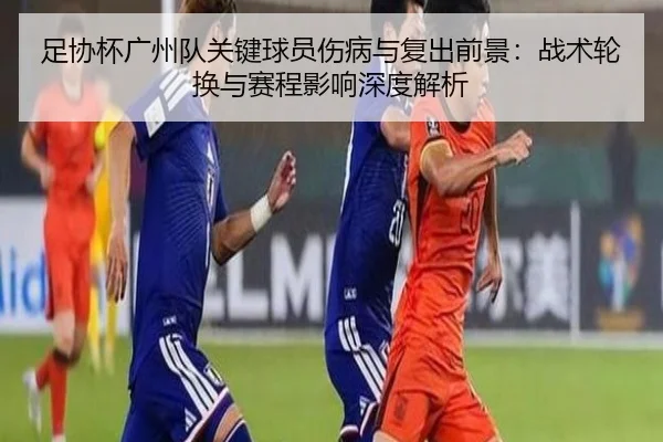 足协杯广州队关键球员伤病与复出前景：战术轮换与赛程影响深度解析