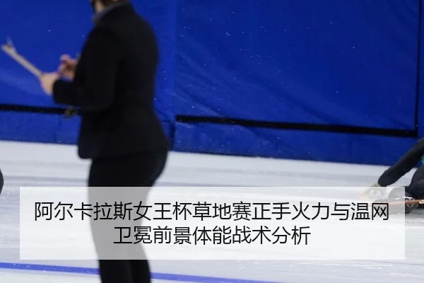阿尔卡拉斯女王杯草地赛正手火力与温网卫冕前景体能战术分析