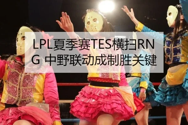 LPL夏季赛TES横扫RNG 中野联动成制胜关键