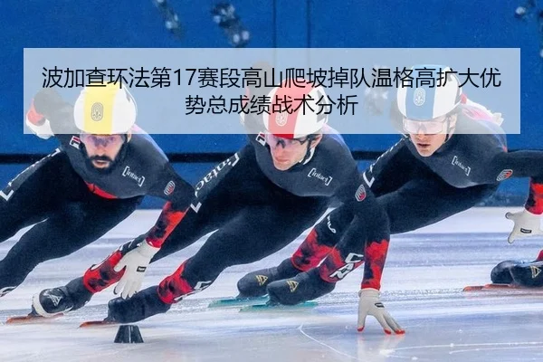 bo-jia-cha-huan-fa-di-sai-duan-gao-shan-pa-po-diao-dui-wen-ge-gao-kuo-da-you-shi-zong-cheng-ji-zhan-shu-fen-xi-2-707.jpg