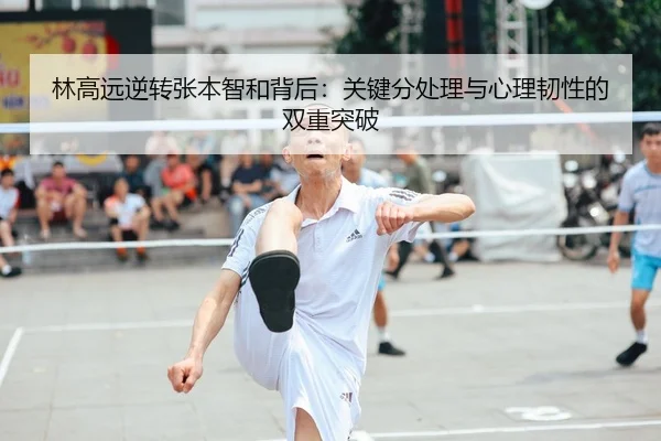 林高远逆转张本智和背后：关键分处理与心理韧性的双重突破